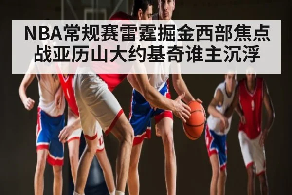 NBA常规赛雷霆掘金西部焦点战亚历山大约基奇谁主沉浮（c7c7.app）